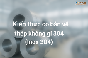 Thép không gỉ 304 (Inox 304) là gì? Thành phần, đặc tính và ứng dụng thực tế